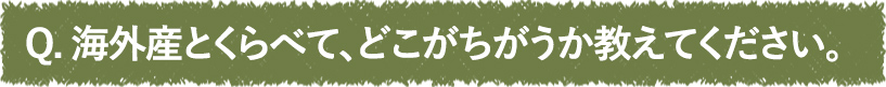 海外産とくらべて、どこがちがうか教えてください。